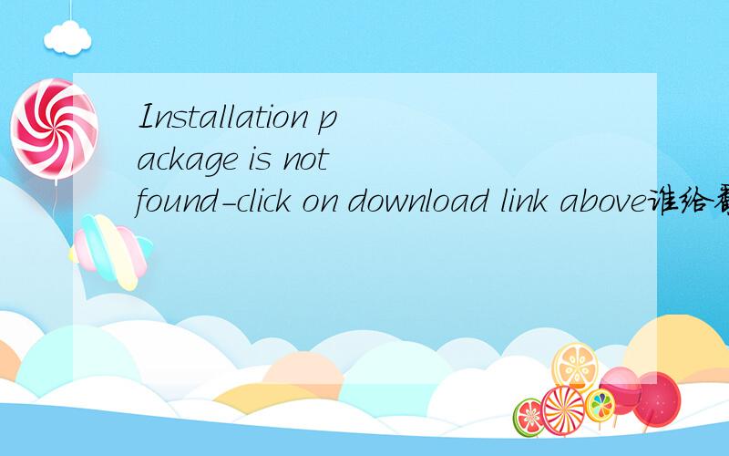 Installation package is not found-click on download link above谁给翻译一下