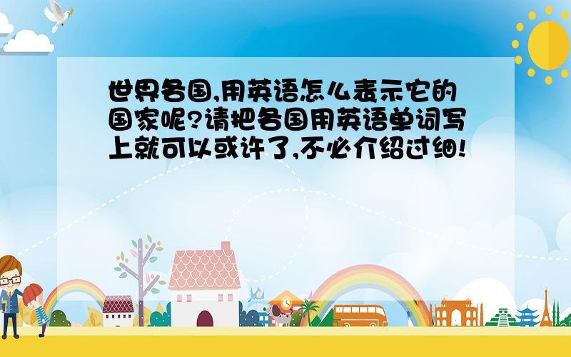 世界各国,用英语怎么表示它的国家呢?请把各国用英语单词写上就可以或许了,不必介绍过细!