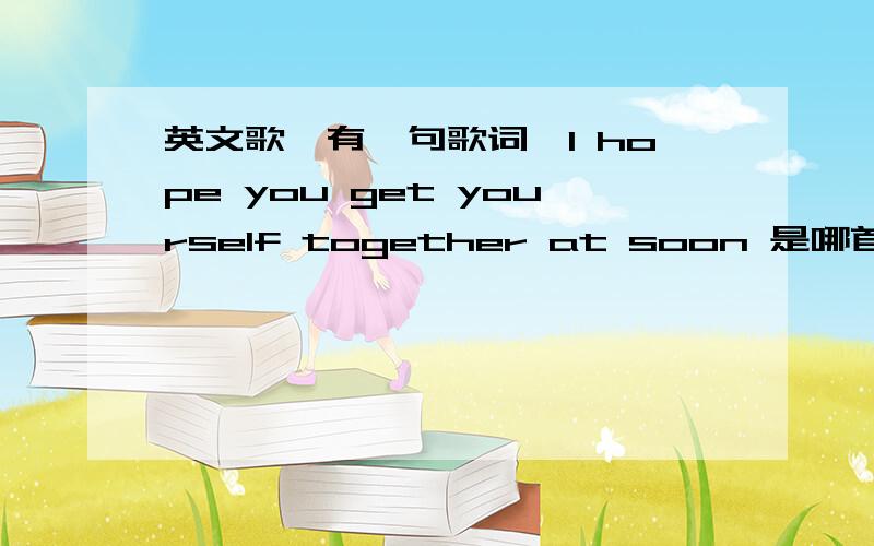 英文歌,有一句歌词,I hope you get yourself together at soon 是哪首歌