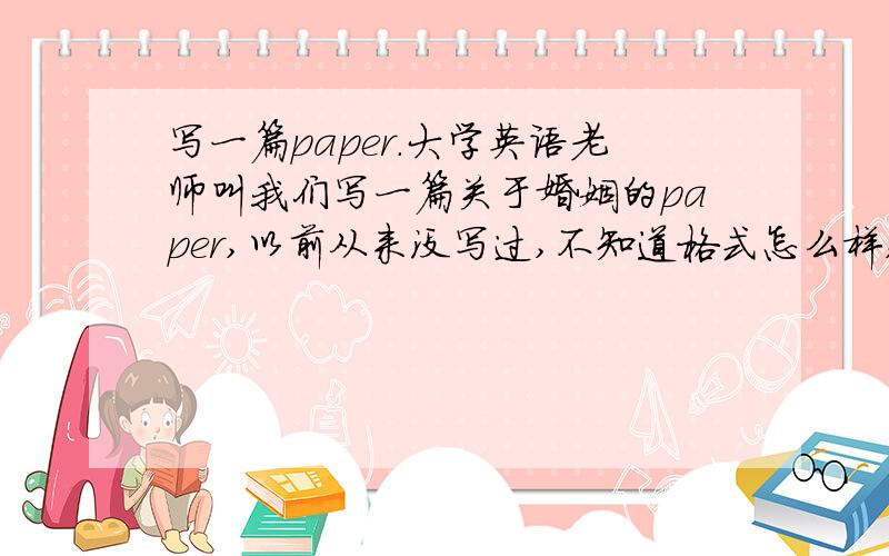 写一篇paper.大学英语老师叫我们写一篇关于婚姻的paper,以前从来没写过,不知道格式怎么样,最好能提供一下样篇.不甚感激!怎么会不能超过100字的?他们的回答有几千字啊.你的博客在哪?