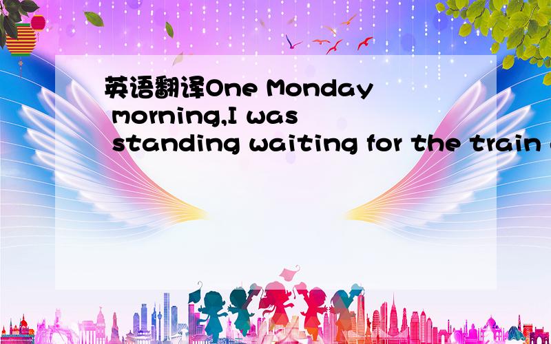 英语翻译One Monday morning,I was standing waiting for the train and suddenly felt ill．I couldn’t stand still,and the world began to sway(摇摆)and then went black．All I heard was“Oh,my God,she’s falling．” The next thing I remembere