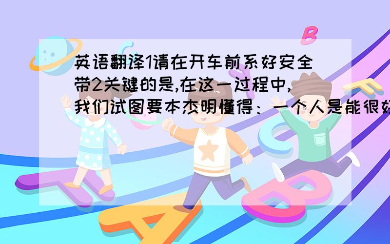 英语翻译1请在开车前系好安全带2关键的是,在这一过程中,我们试图要本杰明懂得：一个人是能很好的自行解决这个问题的3这是我们队第一次去的半决赛资格4单凭他是老板的儿子,并不能说明