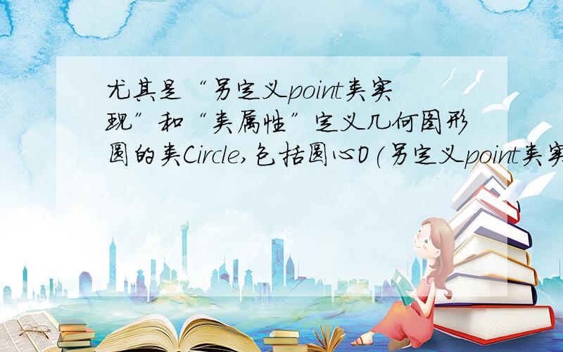 尤其是“另定义point类实现”和“类属性”定义几何图形圆的类Circle,包括圆心O(另定义point类实现)和半径R两个属性