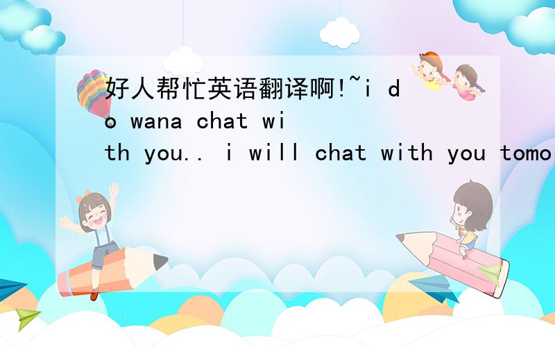 好人帮忙英语翻译啊!~i do wana chat with you.. i will chat with you tomorrow 8 AM indian standard time.. do wait for me.. please请在帮忙翻译汉语“我们之间有时差”