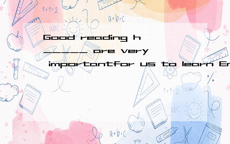 Good reading h_____ are very importantfor us to learn English well是填habit还是habits?