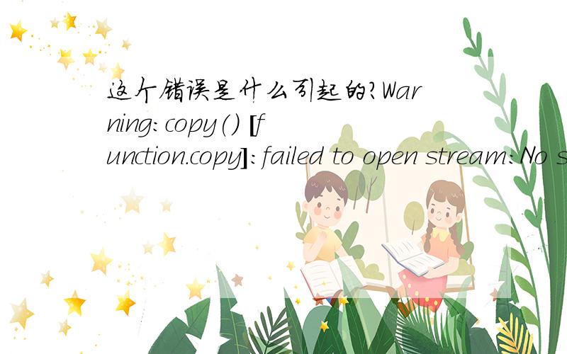 这个错误是什么引起的?Warning:copy() [function.copy]:failed to open stream:No such file or direct运行copy函数出现如下错误：Warning:copy() [function.copy]:failed to open stream:No such file or directory in .这是怎么回事?