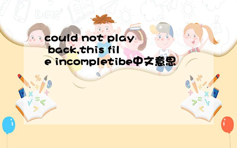 could not play back,this file incompletibe中文意思