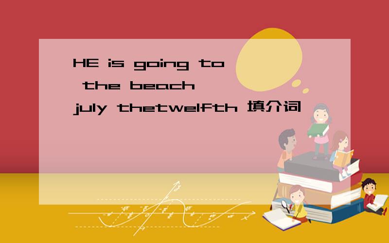 HE is going to the beach —— july thetwelfth 填介词