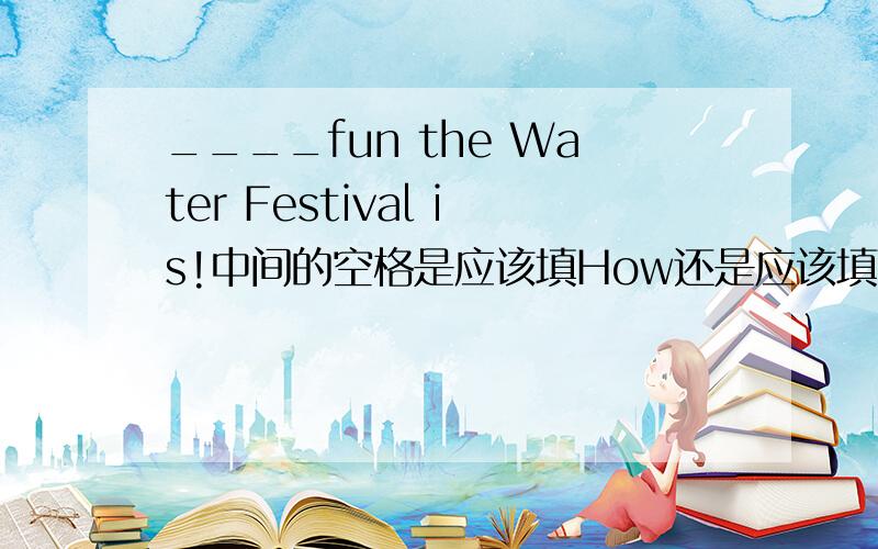 ____fun the Water Festival is!中间的空格是应该填How还是应该填What教科书上写的是what,为何不用how,能说出原因吗