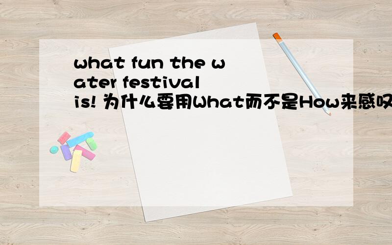 what fun the water festival is! 为什么要用What而不是How来感叹呢?这是今年九年级英语课文里第二单元的句子.求高人指点.