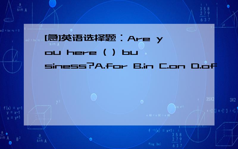 [急]英语选择题：Are you here ( ) business?A.for B.in C.on D.of