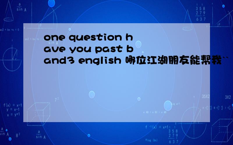 one question have you past band3 english 哪位江湖朋友能帮我``