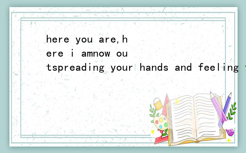 here you are,here i amnow outspreading your hands and feeling the coming of the serenityhave you ever bethinked me once in a while