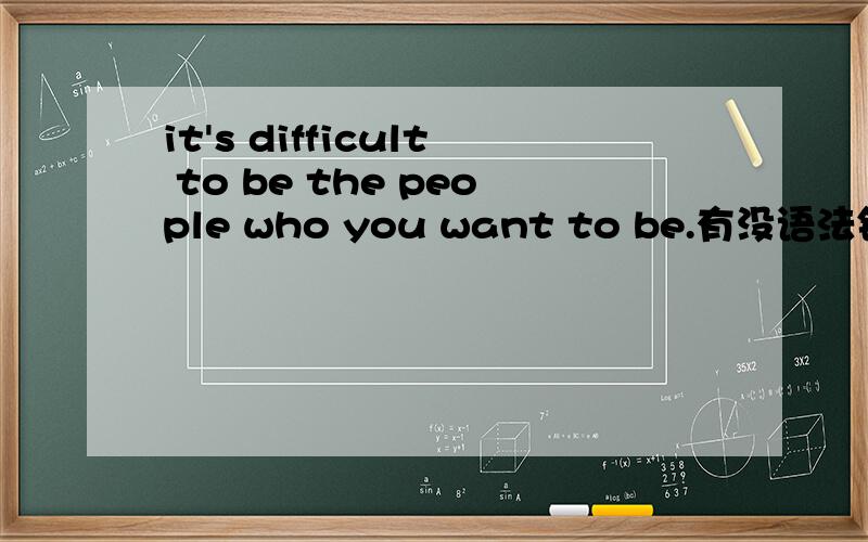 it's difficult to be the people who you want to be.有没语法错误.（自己想写的永...it's difficult to be the people who you want to be.有没语法错误.（自己想写的永远都是有种错误的感觉）