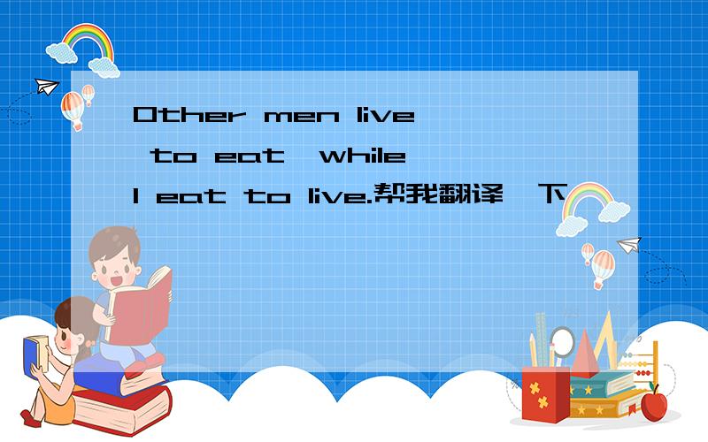 Other men live to eat,while I eat to live.帮我翻译一下