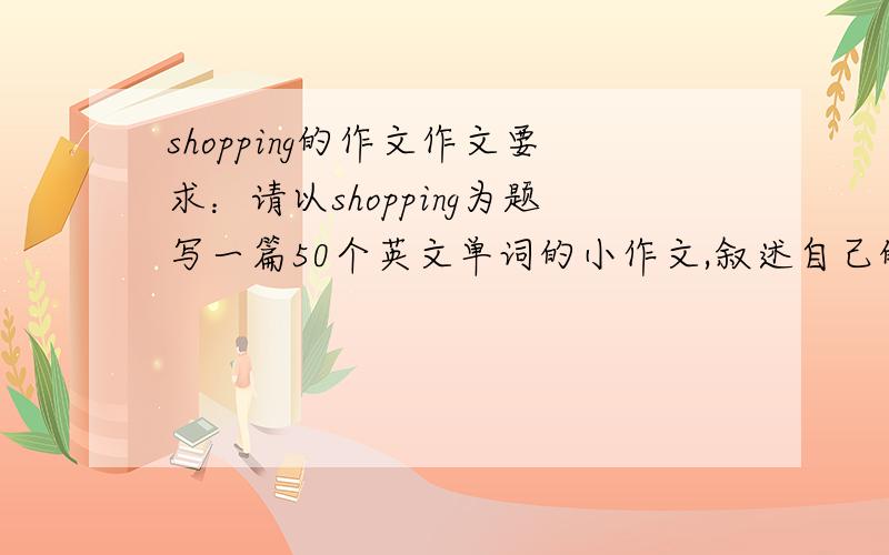 shopping的作文作文要求：请以shopping为题写一篇50个英文单词的小作文,叙述自己的一次购物经历,说说你给你的家庭成员都买了些什么.《深圳市小学英语 课堂跟踪 P38）