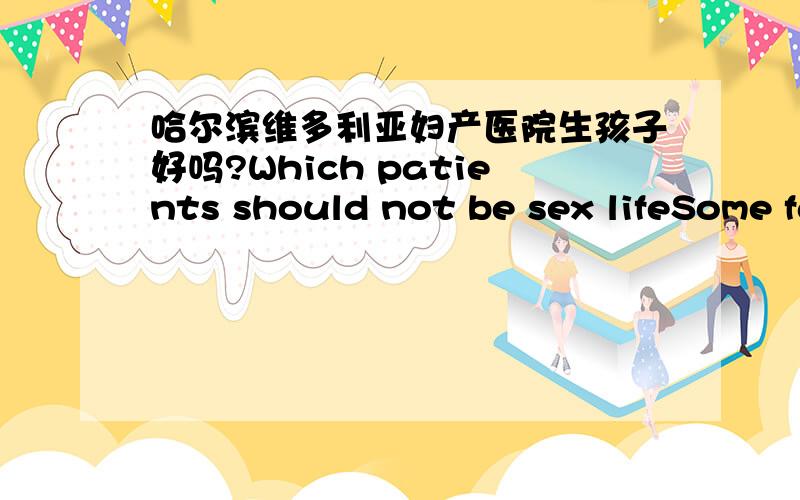 哈尔滨维多利亚妇产医院生孩子好吗?Which patients should not be sex lifeSome fathers mothers worried about sex life during pregnancy can lead to uterine contraction caused by abortion or premature delivery,also worried because the penis