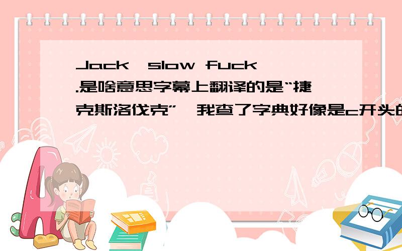 Jack,slow fuck.是啥意思字幕上翻译的是“捷克斯洛伐克”,我查了字典好像是c开头的单词.问懂英语的朋友他们听了都在那大笑,到底是啥意思啊.