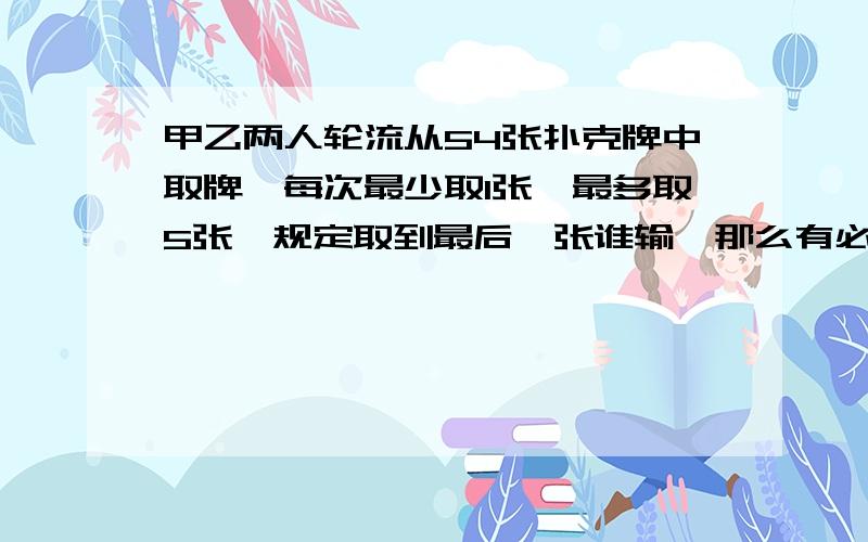 甲乙两人轮流从54张扑克牌中取牌,每次最少取1张,最多取5张,规定取到最后一张谁输,那么有必胜策略的是?