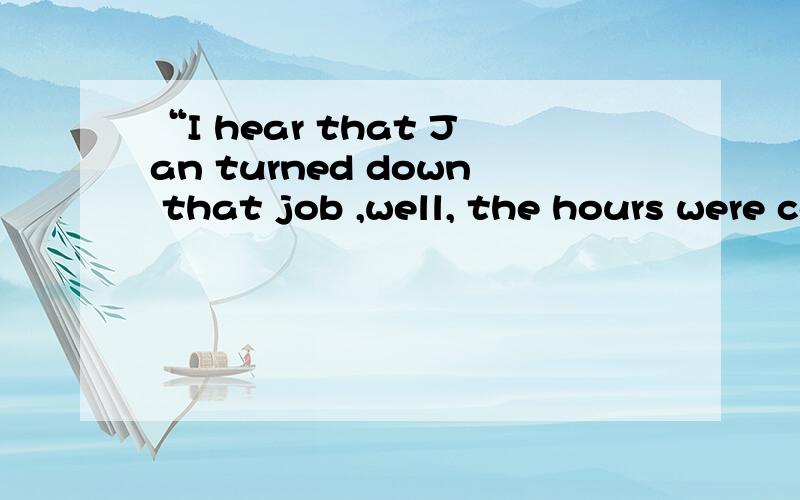 “I hear that Jan turned down that job ,well, the hours were convenient ,but she wouldn't be able to make ends meet “,what's the meaning of it?