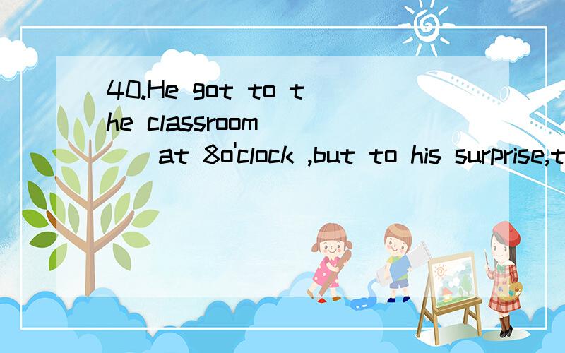 40.He got to the classroom ___at 8o'clock ,but to his surprise,there was nobody in.a at least b as usual c at first d as well请翻译句子和选项并加以说明原因