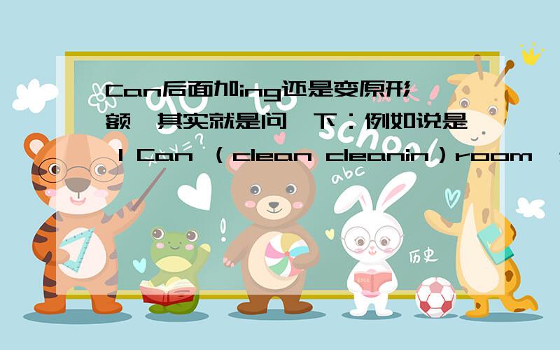 Can后面加ing还是变原形额,其实就是问一下：例如说是 I Can （clean cleanin）room,是clean还是cleaning啊,Can后面加ing还是变回原形（就是不加ing）.