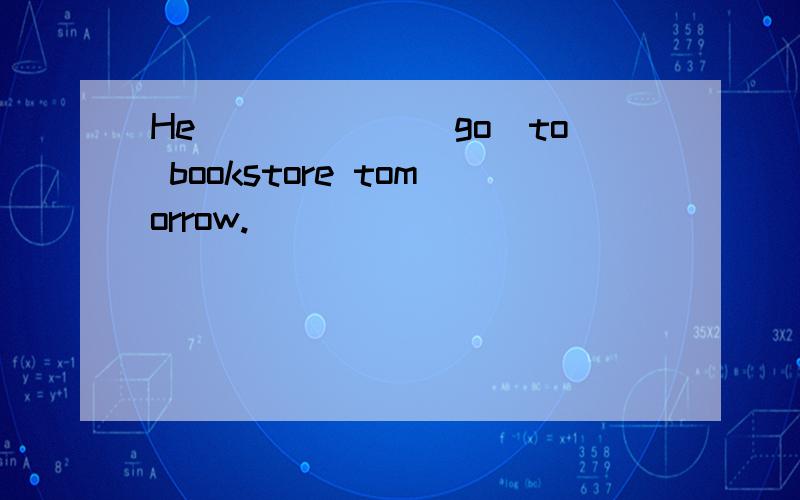 He______(go)to bookstore tomorrow.