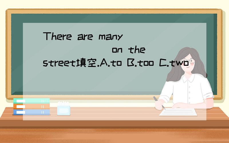 There are many ______on the street填空.A.to B.too C.two