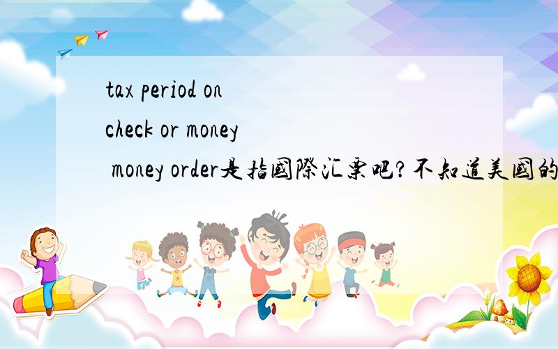 tax period on check or money money order是指国际汇票吧?不知道美国的tax period是什么意思.