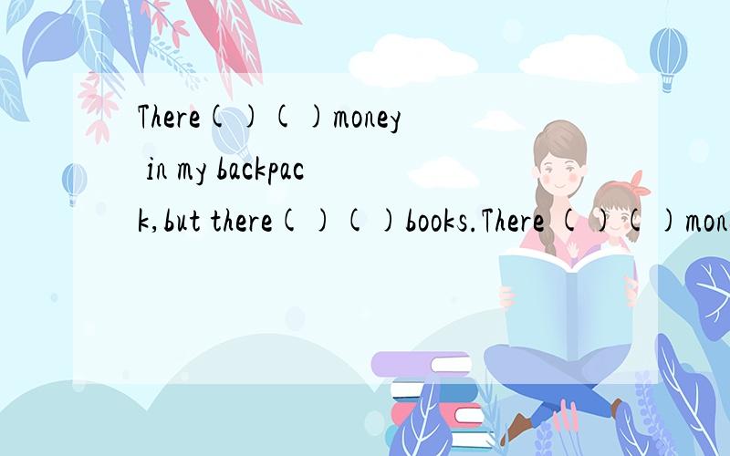 There()()money in my backpack,but there()()books.There ()()money in my backpack,but there()()books.我的双肩背包里没有钱,但有一些书.