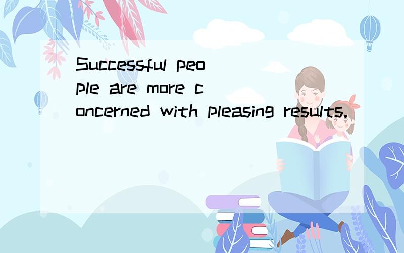 Successful people are more concerned with pleasing results.