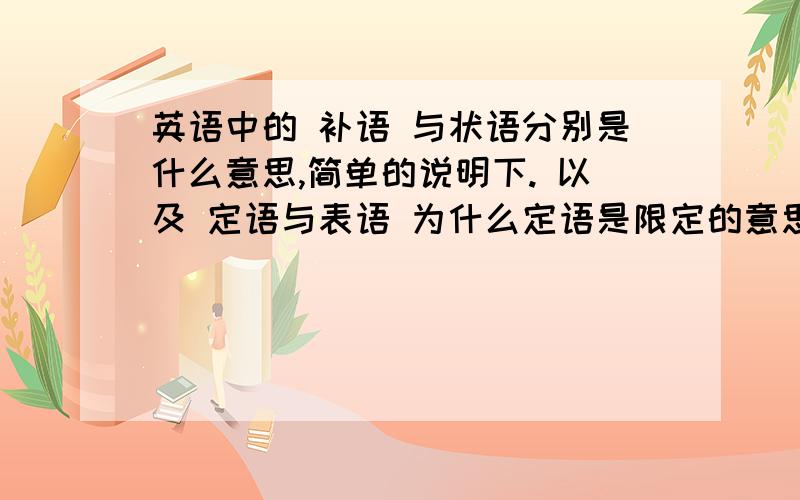 英语中的 补语 与状语分别是什么意思,简单的说明下. 以及 定语与表语 为什么定语是限定的意思 表语是修饰