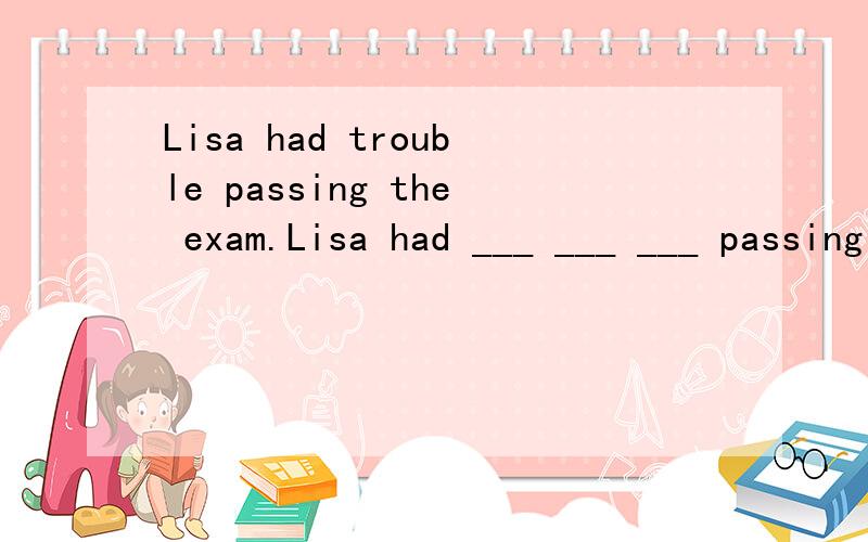 Lisa had trouble passing the exam.Lisa had ___ ___ ___ passing the exam.Daming wanted to know .When will the meeting be held?Deming wanted to know ___ ___ ___ ___ be held.