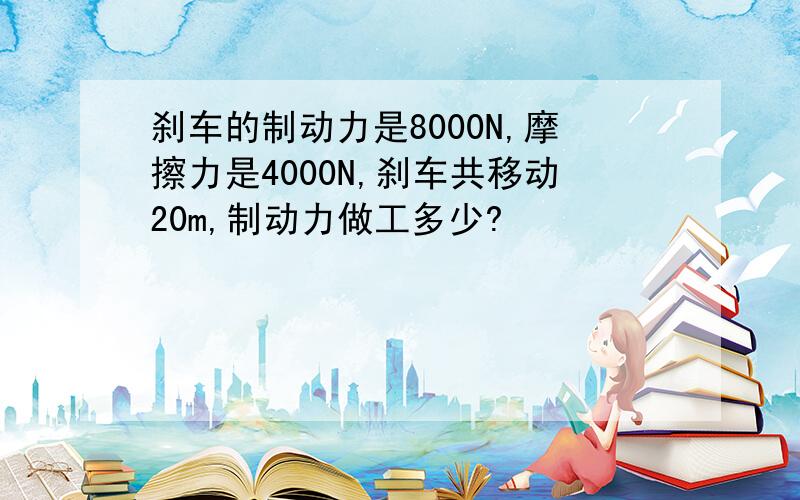 刹车的制动力是8000N,摩擦力是4000N,刹车共移动20m,制动力做工多少?