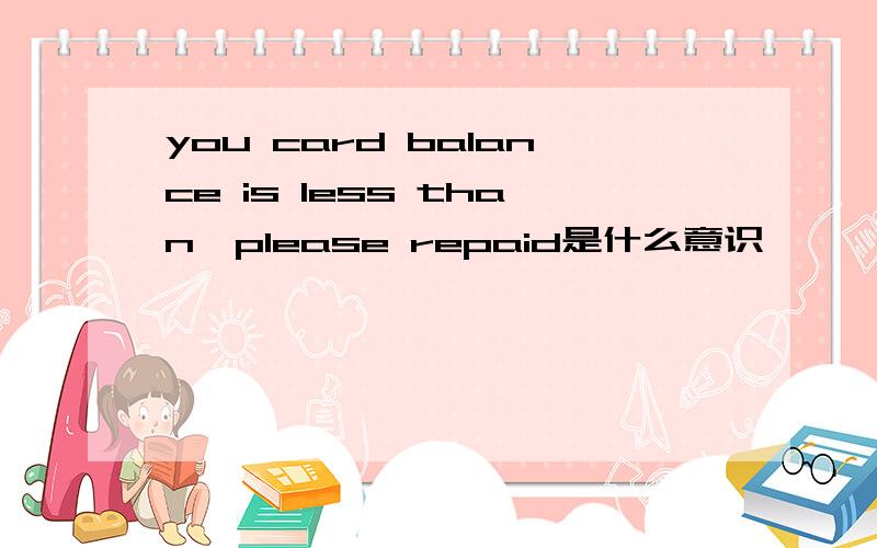 you card balance is less than,please repaid是什么意识
