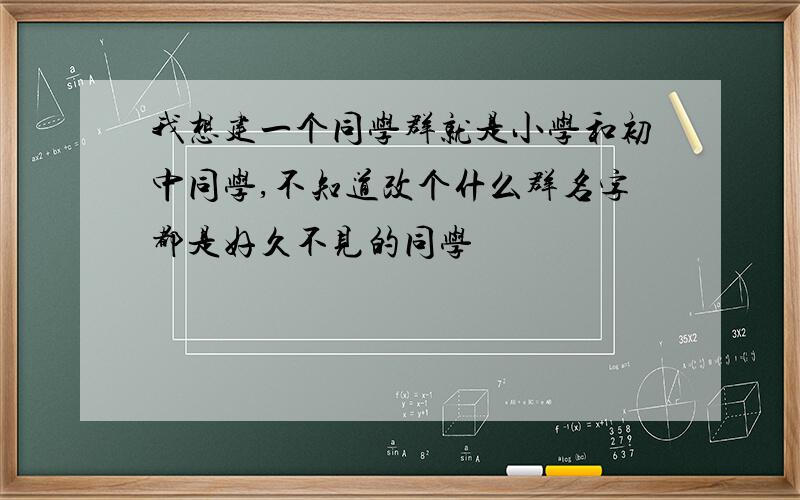 我想建一个同学群就是小学和初中同学,不知道改个什么群名字都是好久不见的同学