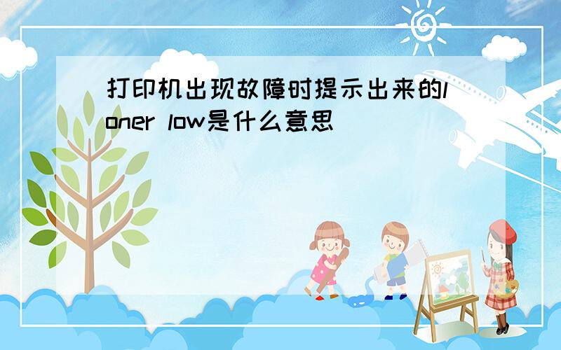 打印机出现故障时提示出来的loner low是什么意思