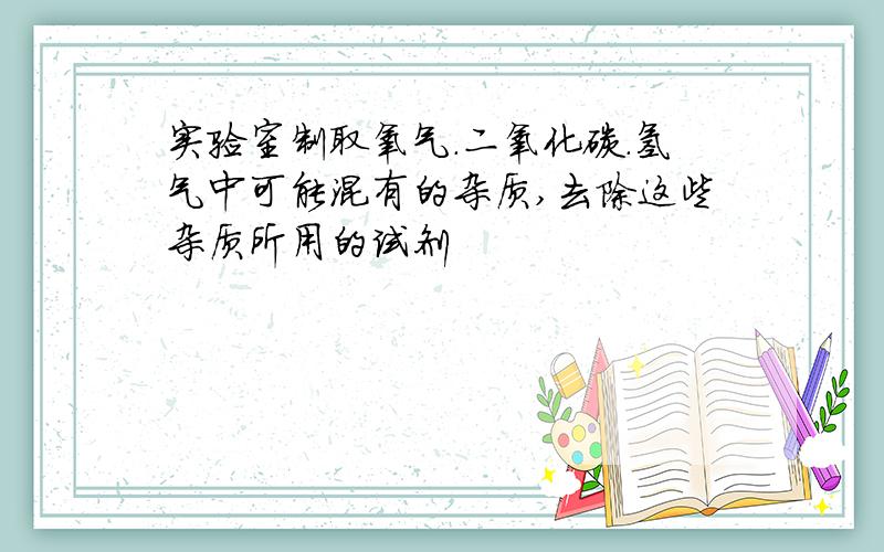 实验室制取氧气.二氧化碳.氢气中可能混有的杂质,去除这些杂质所用的试剂