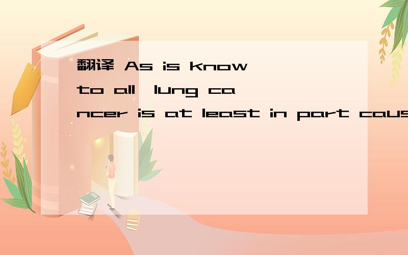 翻译 As is know to all,lung cancer is at least in part caused by smoking to much.