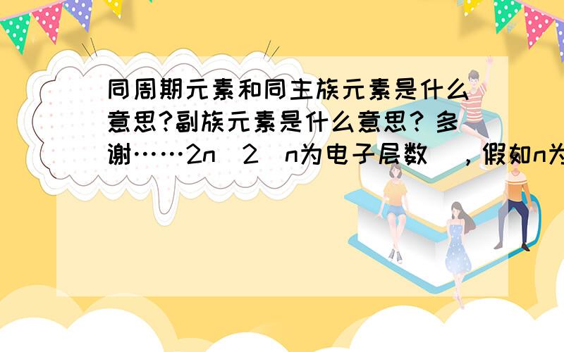 同周期元素和同主族元素是什么意思?副族元素是什么意思？多谢……2n^2(n为电子层数)，假如n为6，是2*6*2＝24个吗？还是2*6+2＝14个？