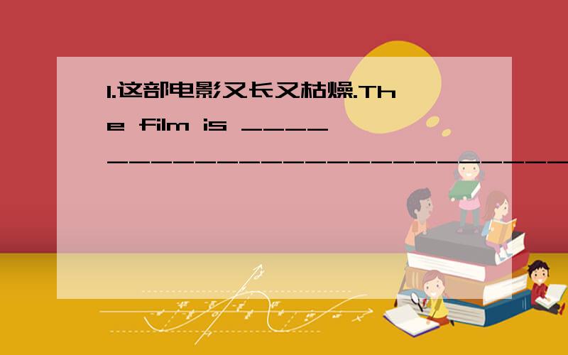 1.这部电影又长又枯燥.The film is __________________________________________.2.他对现在的工作厌烦了.He _________________________________ with his present job.3.我们班学生人数是我校最少的.__________________________ the s