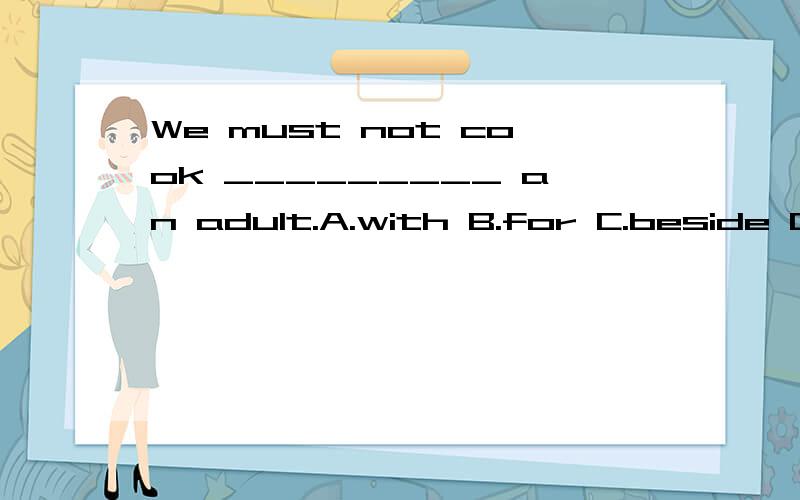 We must not cook _________ an adult.A.with B.for C.beside D.without