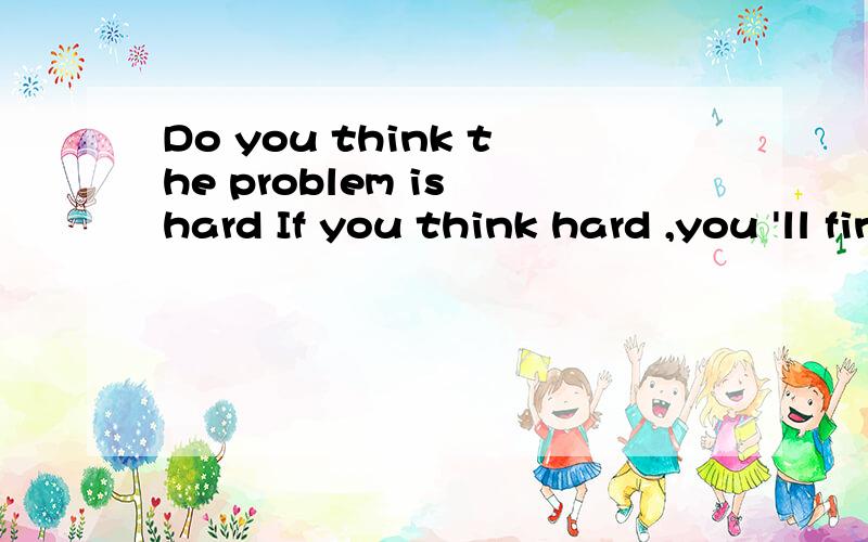 Do you think the problem is hard If you think hard ,you 'll find it easy to work out 为什么选hard 和easy 还有例句