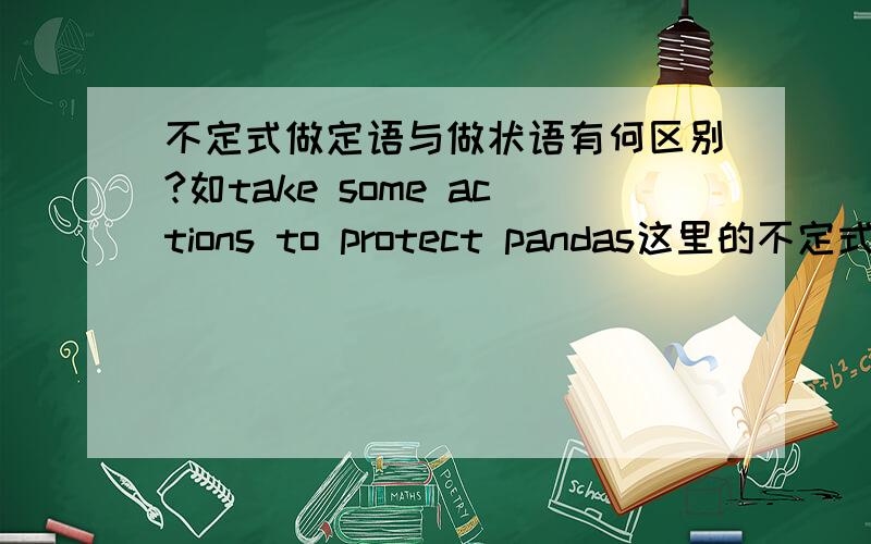 不定式做定语与做状语有何区别?如take some actions to protect pandas这里的不定式是作什么成分?