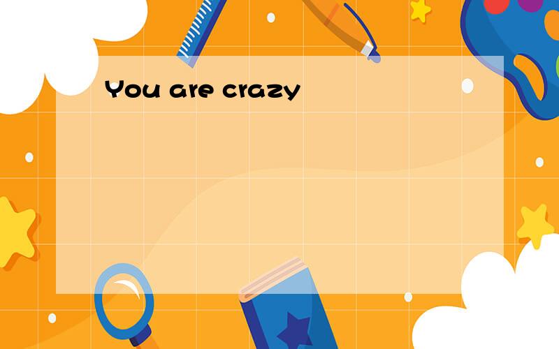 You are crazy