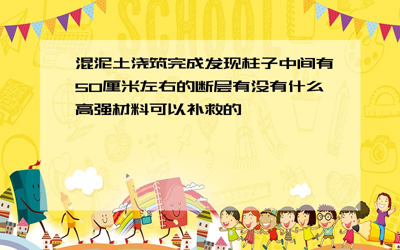 混泥土浇筑完成发现柱子中间有50厘米左右的断层有没有什么高强材料可以补救的