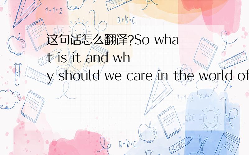 这句话怎么翻译?So what is it and why should we care in the world of