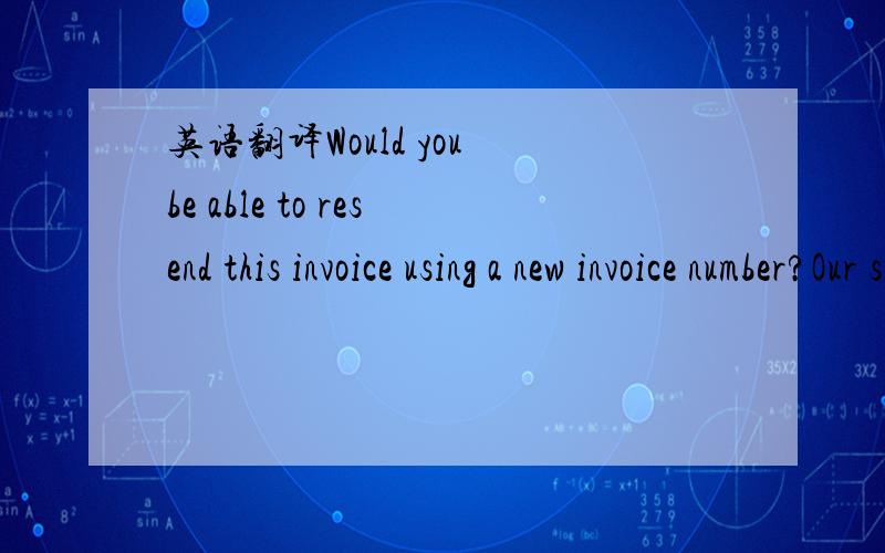 英语翻译Would you be able to resend this invoice using a new invoice number?Our system is not allowing us to perform the accounting transactions against it because it was already previously used.