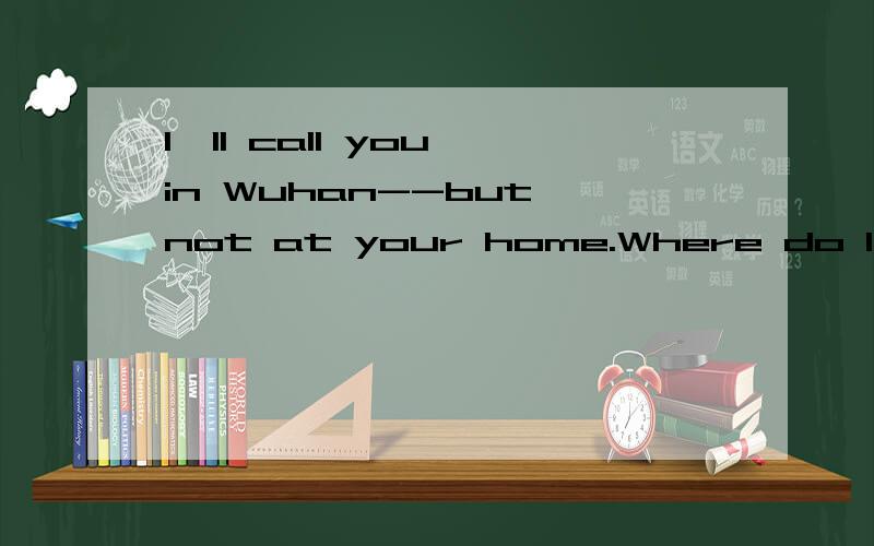 I'll call you in Wuhan--but not at your home.Where do I call?请翻译中文