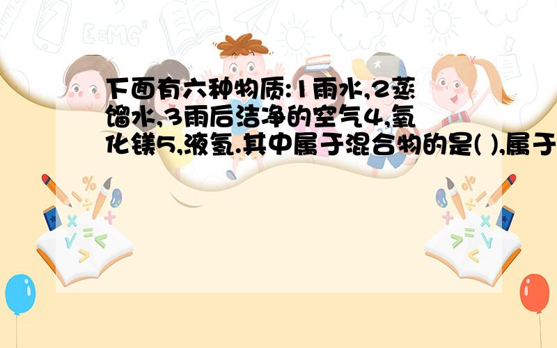 下面有六种物质:1雨水,2蒸馏水,3雨后洁净的空气4,氧化镁5,液氢.其中属于混合物的是( ),属于纯净物的是()